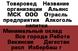 Товаровед › Название организации ­ Альянс-МСК, ООО › Отрасль предприятия ­ Алкоголь, напитки › Минимальный оклад ­ 30 000 - Все города Работа » Вакансии   . Дагестан респ.,Избербаш г.